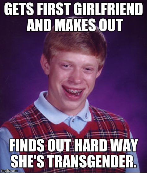 Bad Luck Brian | GETS FIRST GIRLFRIEND AND MAKES OUT; FINDS OUT HARD WAY SHE'S TRANSGENDER. | image tagged in memes,bad luck brian | made w/ Imgflip meme maker