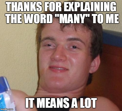 10 Guy Meme | THANKS FOR EXPLAINING THE WORD "MANY" TO ME; IT MEANS A LOT | image tagged in memes,10 guy | made w/ Imgflip meme maker