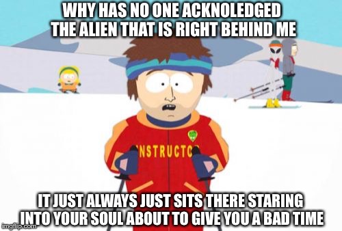 Super Cool Ski Instructor | WHY HAS NO ONE ACKNOLEDGED THE ALIEN THAT IS RIGHT BEHIND ME; IT JUST ALWAYS JUST SITS THERE STARING INTO YOUR SOUL ABOUT TO GIVE YOU A BAD TIME | image tagged in memes,super cool ski instructor | made w/ Imgflip meme maker