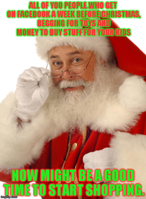Put down your meth pipes and start early, losers!  | ALL OF YOU PEOPLE WHO GET ON FACEBOOK A WEEK BEFORE CHRISTMAS, BEGGING FOR TOYS AND MONEY TO BUY STUFF FOR YOUR KIDS; NOW MIGHT BE A GOOD TIME TO START SHOPPING. | image tagged in santa | made w/ Imgflip meme maker