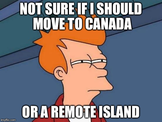 Me if trump wins | NOT SURE IF I SHOULD MOVE TO CANADA; OR A REMOTE ISLAND | image tagged in memes,futurama fry | made w/ Imgflip meme maker