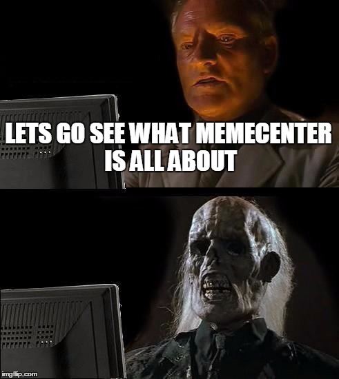 Just a few minutes... | LETS GO SEE WHAT MEMECENTER IS ALL ABOUT | image tagged in memes,ill just wait here | made w/ Imgflip meme maker