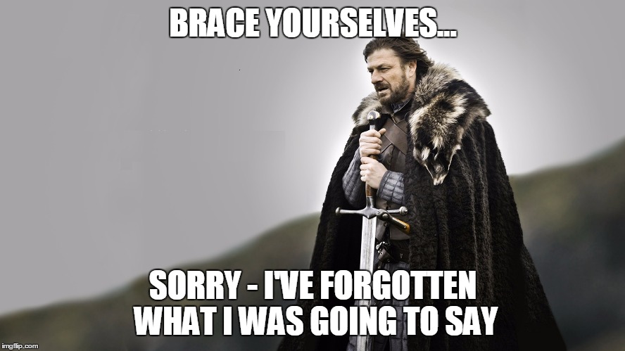 Brace yourselves - Sorry | BRACE YOURSELVES... SORRY - I'VE FORGOTTEN WHAT I WAS GOING TO SAY | image tagged in brace yourselves | made w/ Imgflip meme maker