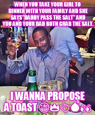 Happy | WHEN YOU TAKE YOUR GIRL TO DINNER WITH YOUR FAMILY AND SHE SAYS"DADDY PASS THE SALT" AND YOU AND YOUR DAD BOTH GRAB THE SALT. I WANNA PROPOSE A TOAST 😁👑👆💣👀 | image tagged in happy | made w/ Imgflip meme maker