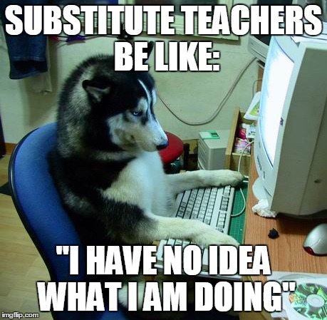 I Have No Idea What I Am Doing Meme | SUBSTITUTE TEACHERS BE LIKE:; "I HAVE NO IDEA WHAT I AM DOING" | image tagged in memes,i have no idea what i am doing | made w/ Imgflip meme maker