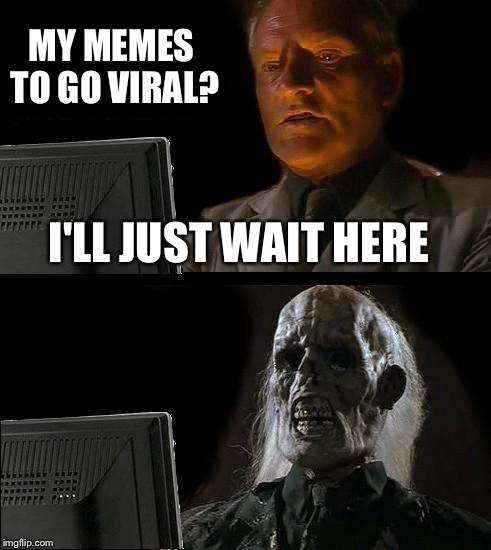 I'll Just Wait Here Meme | MY MEMES TO GO VIRAL? I'LL JUST WAIT HERE | image tagged in memes,ill just wait here | made w/ Imgflip meme maker