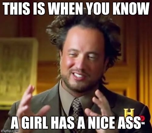 Ancient Aliens | THIS IS WHEN YOU KNOW; A GIRL HAS A NICE ASS | image tagged in memes,ancient aliens | made w/ Imgflip meme maker