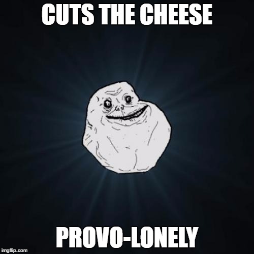 Forever Alone Meme | CUTS THE CHEESE; PROVO-LONELY | image tagged in memes,forever alone | made w/ Imgflip meme maker