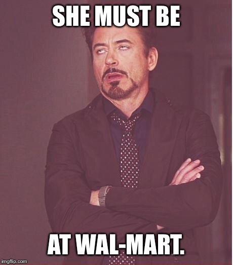 Face You Make Robert Downey Jr Meme | SHE MUST BE AT WAL-MART. | image tagged in memes,face you make robert downey jr | made w/ Imgflip meme maker