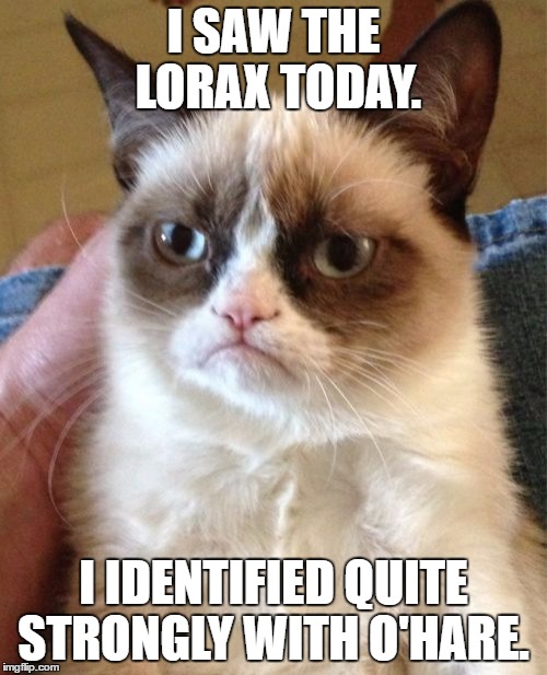 Grumpy Cat Meme | I SAW THE LORAX TODAY. I IDENTIFIED QUITE STRONGLY WITH O'HARE. | image tagged in memes,grumpy cat | made w/ Imgflip meme maker