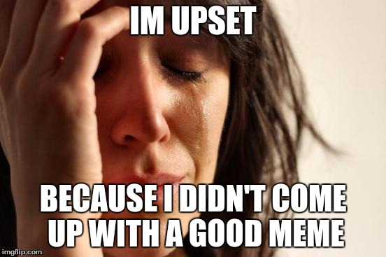 First World Problems Meme | IM UPSET; BECAUSE I DIDN'T COME UP WITH A GOOD MEME | image tagged in memes,first world problems | made w/ Imgflip meme maker