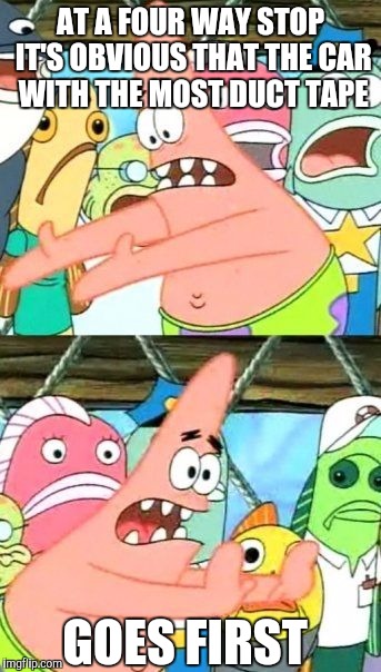 Put It Somewhere Else Patrick | AT A FOUR WAY STOP IT'S OBVIOUS THAT THE CAR WITH THE MOST DUCT TAPE; GOES FIRST | image tagged in memes,put it somewhere else patrick | made w/ Imgflip meme maker
