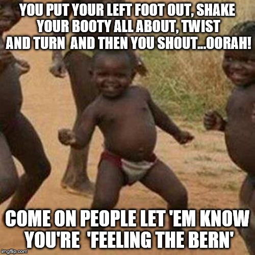 Third World Success Kids for Bernie | YOU PUT YOUR LEFT FOOT OUT, SHAKE YOUR BOOTY ALL ABOUT, TWIST AND TURN  AND THEN YOU SHOUT...OORAH! COME ON PEOPLE LET 'EM KNOW YOU'RE  'FEELING THE BERN' | image tagged in memes,third world success kid,bernie sanders,election 2016,contemporary dance,hillary clinton | made w/ Imgflip meme maker