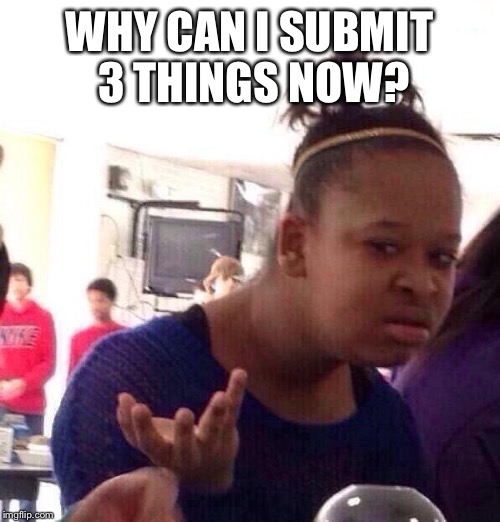 Black Girl Wat Meme | WHY CAN I SUBMIT 3 THINGS NOW? | image tagged in memes,black girl wat | made w/ Imgflip meme maker