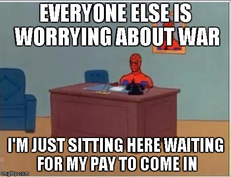 Spiderman Computer Desk Meme | EVERYONE ELSE IS WORRYING ABOUT WAR; I'M JUST SITTING HERE WAITING FOR MY PAY TO COME IN | image tagged in memes,spiderman computer desk,spiderman | made w/ Imgflip meme maker