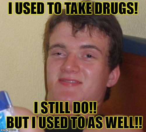 drugs | I USED TO TAKE DRUGS! I STILL DO!!       BUT I USED TO AS WELL!! | image tagged in memes,10 guy | made w/ Imgflip meme maker