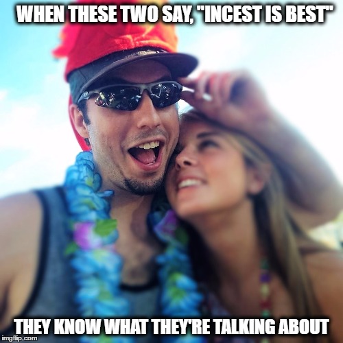 WHEN THESE TWO SAY, "INCEST IS BEST"; THEY KNOW WHAT THEY'RE TALKING ABOUT | image tagged in incest is best | made w/ Imgflip meme maker