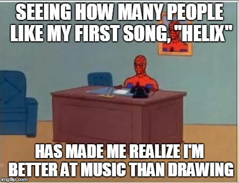 I've come to realize... | SEEING HOW MANY PEOPLE LIKE MY FIRST SONG, "HELIX"; HAS MADE ME REALIZE I'M BETTER AT MUSIC THAN DRAWING | image tagged in memes,spiderman computer desk,spiderman,music | made w/ Imgflip meme maker