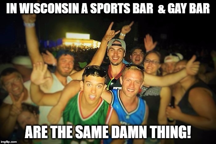 IN WISCONSIN A SPORTS BAR  & GAY BAR; ARE THE SAME DAMN THING! | image tagged in gay bar wisconsin | made w/ Imgflip meme maker