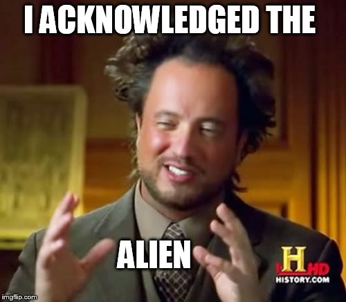 Ancient Aliens Meme | I ACKNOWLEDGED THE ALIEN | image tagged in memes,ancient aliens | made w/ Imgflip meme maker