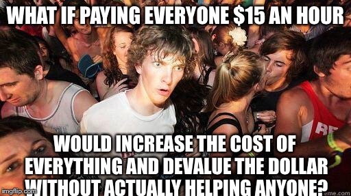 If Liberals understood how the economy works... | WHAT IF PAYING EVERYONE $15 AN HOUR; WOULD INCREASE THE COST OF EVERYTHING AND DEVALUE THE DOLLAR WITHOUT ACTUALLY HELPING ANYONE? | image tagged in sudden realization,meme,liberal economics,minimum wage | made w/ Imgflip meme maker