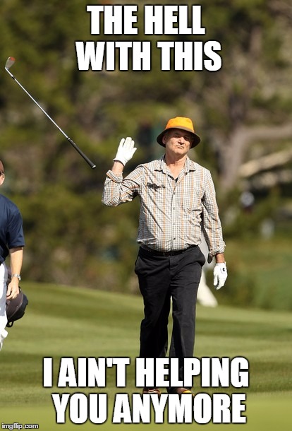 Bill Murray Golf Meme | THE HELL WITH THIS; I AIN'T HELPING YOU ANYMORE | image tagged in memes,bill murray golf | made w/ Imgflip meme maker