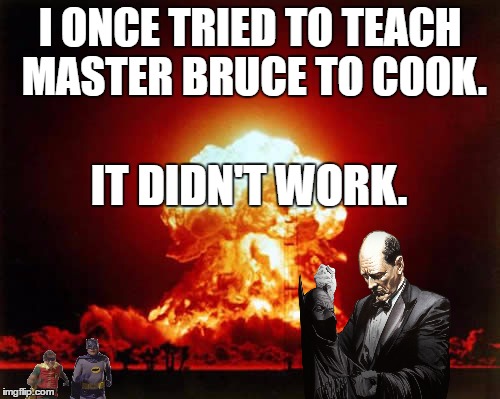Nuclear Explosion Meme | I ONCE TRIED TO TEACH MASTER BRUCE TO COOK. IT DIDN'T WORK. | image tagged in memes,nuclear explosion,alfred,batman and robin,batman | made w/ Imgflip meme maker