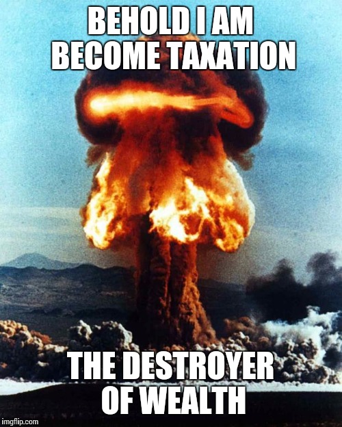 atomic explosion | BEHOLD I AM BECOME TAXATION; THE DESTROYER OF WEALTH | image tagged in atomic explosion | made w/ Imgflip meme maker