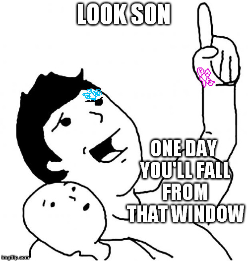 bad suggestion | LOOK SON; ONE DAY YOU'LL FALL FROM THAT WINDOW | image tagged in look son,meme | made w/ Imgflip meme maker
