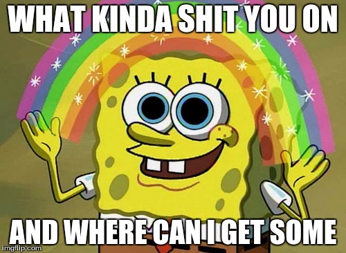 Imagination Spongebob | WHAT KINDA SHIT YOU ON; AND WHERE CAN I GET SOME | image tagged in memes,imagination spongebob | made w/ Imgflip meme maker