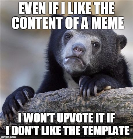 Confession Bear Meme | EVEN IF I LIKE THE CONTENT OF A MEME; I WON'T UPVOTE IT IF I DON'T LIKE THE TEMPLATE | image tagged in memes,confession bear | made w/ Imgflip meme maker