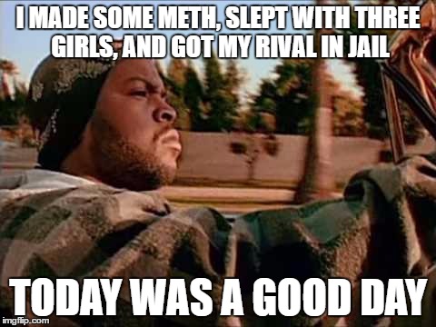 Today Was A Good Day | I MADE SOME METH, SLEPT WITH THREE GIRLS, AND GOT MY RIVAL IN JAIL; TODAY WAS A GOOD DAY | image tagged in memes,today was a good day | made w/ Imgflip meme maker