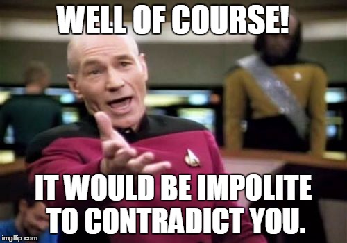 Picard Wtf Meme | WELL OF COURSE! IT WOULD BE IMPOLITE TO CONTRADICT YOU. | image tagged in memes,picard wtf | made w/ Imgflip meme maker