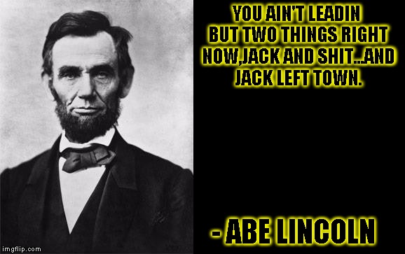 Quotable abe Lincoln | YOU AIN'T LEADIN BUT TWO THINGS RIGHT NOW,JACK AND SHIT...AND JACK LEFT TOWN. - ABE LINCOLN | image tagged in abe lincoln,funny,quotes,memes,oh shit | made w/ Imgflip meme maker