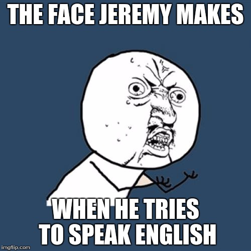 Y U No Meme | THE FACE JEREMY MAKES; WHEN HE TRIES TO SPEAK ENGLISH | image tagged in memes,y u no | made w/ Imgflip meme maker