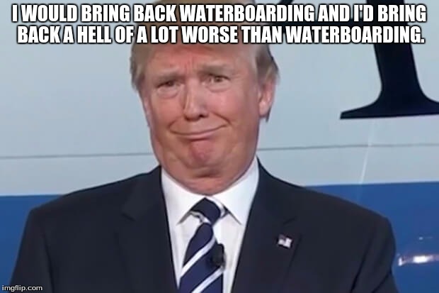 donald trump | I WOULD BRING BACK WATERBOARDING AND I'D BRING BACK A HELL OF A LOT WORSE THAN WATERBOARDING. | image tagged in donald trump | made w/ Imgflip meme maker