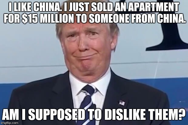 donald trump |  I LIKE CHINA. I JUST SOLD AN APARTMENT FOR $15 MILLION TO SOMEONE FROM CHINA. AM I SUPPOSED TO DISLIKE THEM? | image tagged in donald trump | made w/ Imgflip meme maker