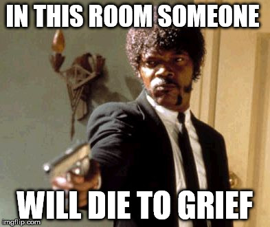 Say That Again I Dare You | IN THIS ROOM SOMEONE; WILL DIE TO GRIEF | image tagged in memes,say that again i dare you | made w/ Imgflip meme maker