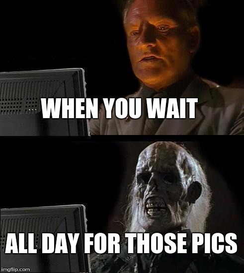 I'll Just Wait Here | WHEN YOU WAIT; ALL DAY FOR THOSE PICS | image tagged in memes,ill just wait here | made w/ Imgflip meme maker