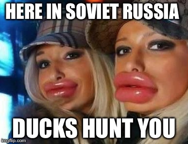 Duck Face Chicks Meme | HERE IN SOVIET RUSSIA; DUCKS HUNT YOU | image tagged in memes,duck face chicks | made w/ Imgflip meme maker