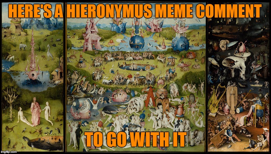 HERE'S A HIERONYMUS MEME COMMENT TO GO WITH IT | made w/ Imgflip meme maker