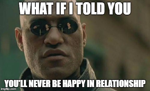 Matrix Morpheus Meme | WHAT IF I TOLD YOU; YOU'LL NEVER BE HAPPY IN RELATIONSHIP | image tagged in memes,matrix morpheus | made w/ Imgflip meme maker