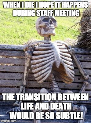 Waiting Skeleton Meme | WHEN I DIE I HOPE IT HAPPENS DURING STAFF MEETING; THE TRANSITION BETWEEN LIFE AND DEATH WOULD BE SO SUBTLE! | image tagged in memes,waiting skeleton | made w/ Imgflip meme maker
