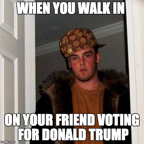 Scumbag Steve Meme | WHEN YOU WALK IN; ON YOUR FRIEND VOTING FOR DONALD TRUMP | image tagged in memes,scumbag steve,scumbag | made w/ Imgflip meme maker