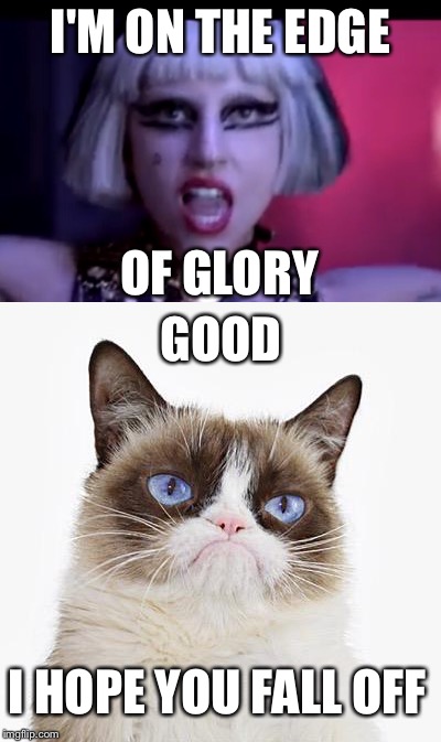 I'M ON THE EDGE; OF GLORY; GOOD; I HOPE YOU FALL OFF | image tagged in grumpy cat | made w/ Imgflip meme maker