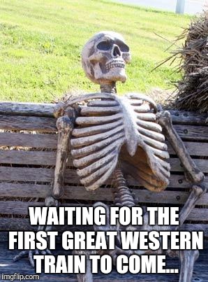 Waiting Skeleton Meme | WAITING FOR THE FIRST GREAT WESTERN TRAIN TO COME... | image tagged in memes,waiting skeleton | made w/ Imgflip meme maker