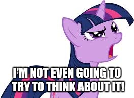 Confused Twilight Sparkle | I'M NOT EVEN GOING TO TRY TO THINK ABOUT IT! | image tagged in confused twilight sparkle | made w/ Imgflip meme maker