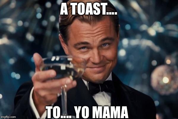 Leonardo Dicaprio Cheers | A TOAST.... TO.... YO MAMA | image tagged in memes,leonardo dicaprio cheers | made w/ Imgflip meme maker