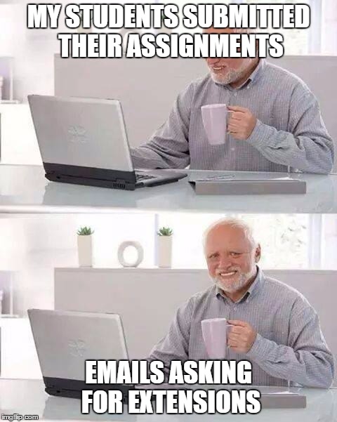 Hide the Pain Harold | MY STUDENTS SUBMITTED THEIR ASSIGNMENTS; EMAILS ASKING FOR EXTENSIONS | image tagged in memes,hide the pain harold | made w/ Imgflip meme maker