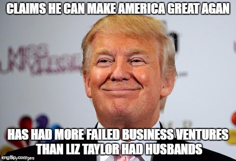 Donald trump approves | CLAIMS HE CAN MAKE AMERICA GREAT AGAN; HAS HAD MORE FAILED BUSINESS VENTURES THAN LIZ TAYLOR HAD HUSBANDS | image tagged in donald trump approves | made w/ Imgflip meme maker